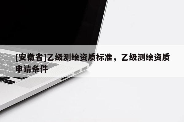 [安徽省]乙級(jí)測(cè)繪資質(zhì)標(biāo)準(zhǔn)，乙級(jí)測(cè)繪資質(zhì)申請(qǐng)條件