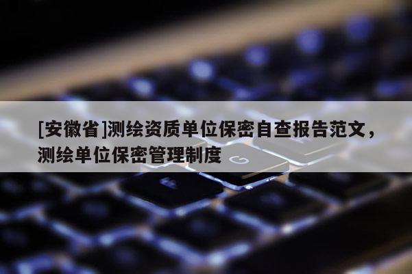 [安徽省]測繪資質單位保密自查報告范文，測繪單位保密管理制度