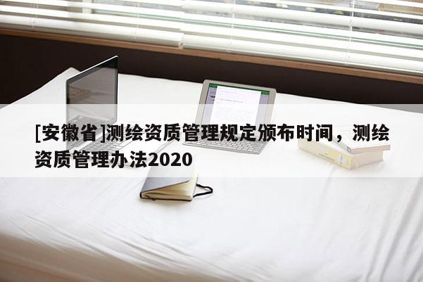 [安徽省]測繪資質(zhì)管理規(guī)定頒布時間，測繪資質(zhì)管理辦法2020