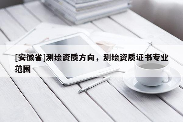 [安徽省]測繪資質(zhì)方向，測繪資質(zhì)證書專業(yè)范圍