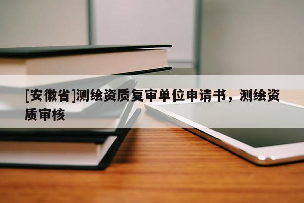 [安徽省]測繪資質(zhì)復(fù)審單位申請書，測繪資質(zhì)審核