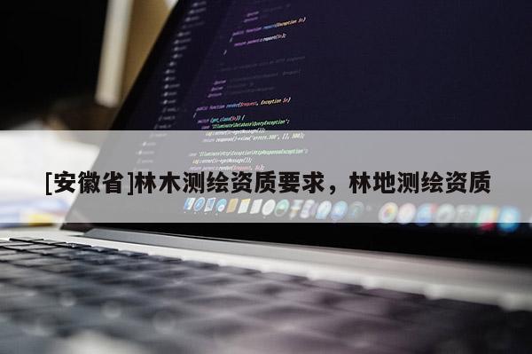 [安徽省]林木測繪資質(zhì)要求，林地測繪資質(zhì)