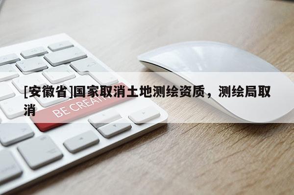 [安徽省]國(guó)家取消土地測(cè)繪資質(zhì)，測(cè)繪局取消