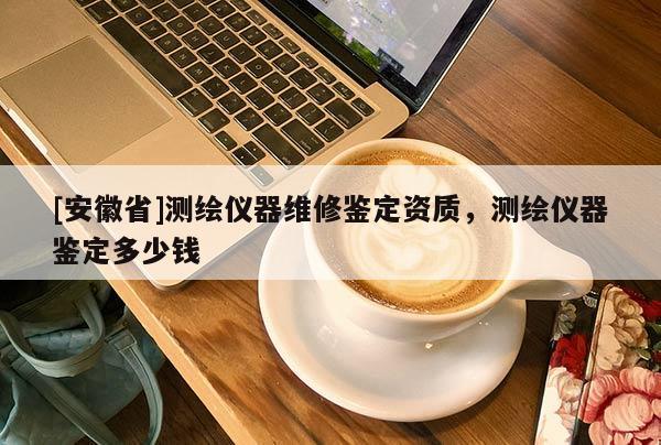 [安徽省]測繪儀器維修鑒定資質，測繪儀器鑒定多少錢