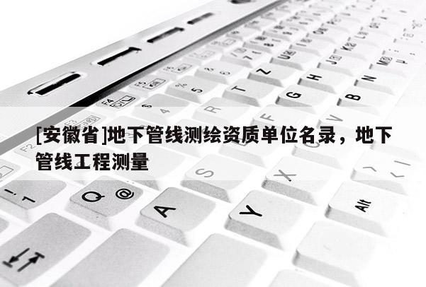 [安徽省]地下管線測(cè)繪資質(zhì)單位名錄，地下管線工程測(cè)量