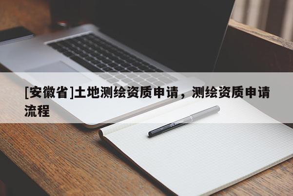 [安徽省]土地測(cè)繪資質(zhì)申請(qǐng)，測(cè)繪資質(zhì)申請(qǐng)流程