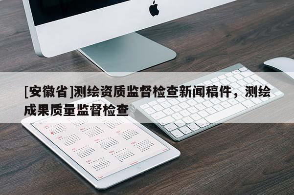 [安徽省]測(cè)繪資質(zhì)監(jiān)督檢查新聞稿件，測(cè)繪成果質(zhì)量監(jiān)督檢查