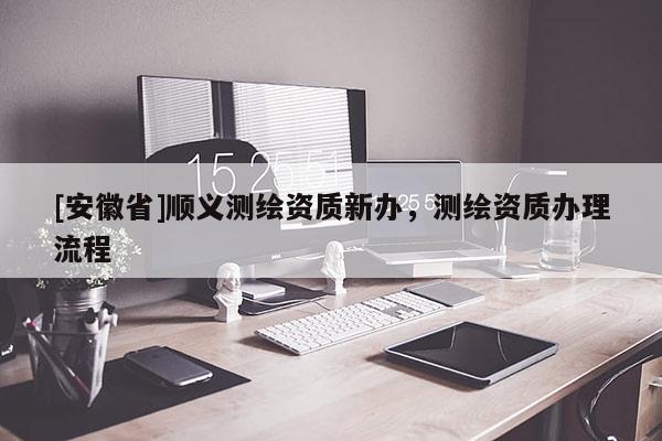 [安徽省]順義測繪資質(zhì)新辦，測繪資質(zhì)辦理流程