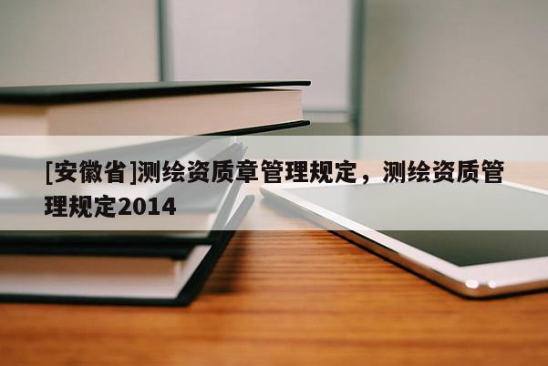 [安徽省]測繪資質(zhì)章管理規(guī)定，測繪資質(zhì)管理規(guī)定2014