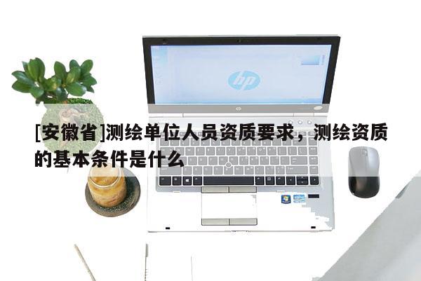 [安徽省]測繪單位人員資質(zhì)要求，測繪資質(zhì)的基本條件是什么
