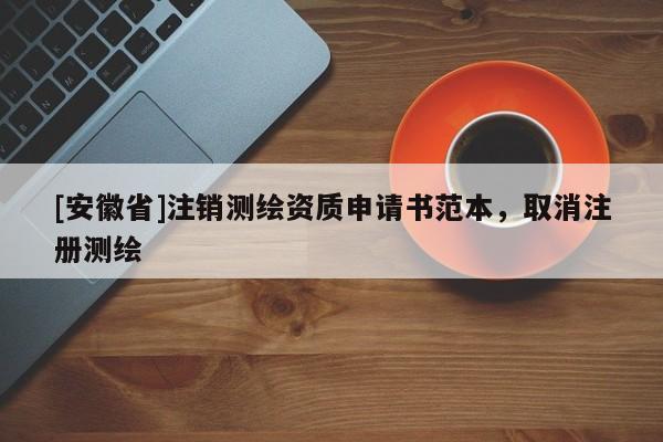 [安徽省]注銷(xiāo)測(cè)繪資質(zhì)申請(qǐng)書(shū)范本，取消注冊(cè)測(cè)繪