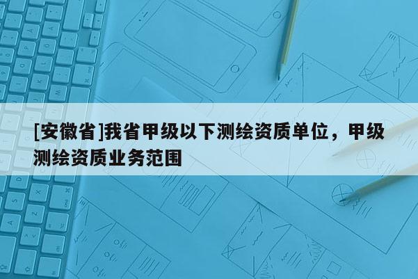 [安徽省]我省甲級以下測繪資質單位，甲級測繪資質業(yè)務范圍