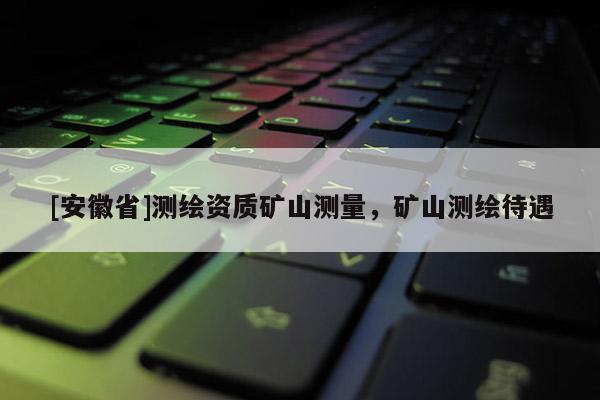 [安徽省]測繪資質礦山測量，礦山測繪待遇