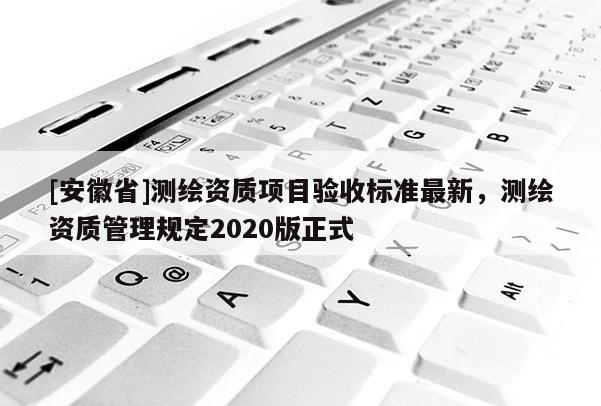 [安徽省]測(cè)繪資質(zhì)項(xiàng)目驗(yàn)收標(biāo)準(zhǔn)最新，測(cè)繪資質(zhì)管理規(guī)定2020版正式