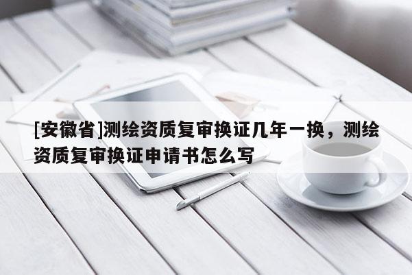 [安徽省]測(cè)繪資質(zhì)復(fù)審換證幾年一換，測(cè)繪資質(zhì)復(fù)審換證申請(qǐng)書(shū)怎么寫(xiě)