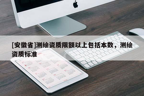 [安徽省]測(cè)繪資質(zhì)限額以上包括本數(shù)，測(cè)繪資質(zhì)標(biāo)準(zhǔn)