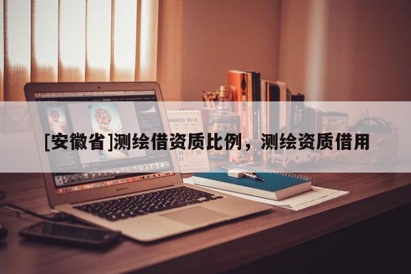 [安徽省]測繪借資質(zhì)比例，測繪資質(zhì)借用