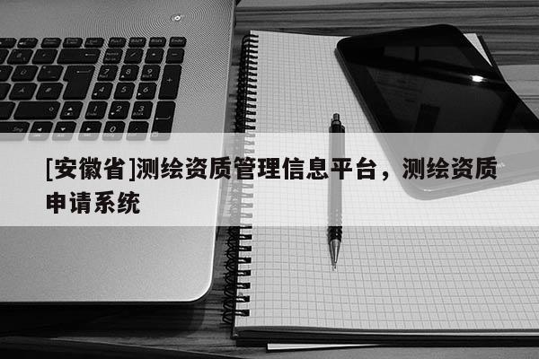 [安徽省]測繪資質(zhì)管理信息平臺，測繪資質(zhì)申請系統(tǒng)