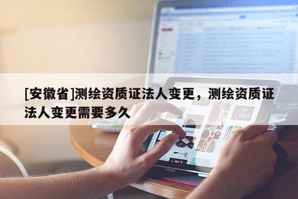 [安徽省]測繪資質(zhì)證法人變更，測繪資質(zhì)證法人變更需要多久
