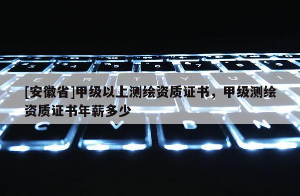 [安徽省]甲級(jí)以上測(cè)繪資質(zhì)證書(shū)，甲級(jí)測(cè)繪資質(zhì)證書(shū)年薪多少