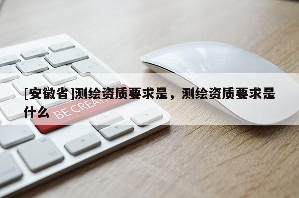[安徽省]測(cè)繪資質(zhì)要求是，測(cè)繪資質(zhì)要求是什么