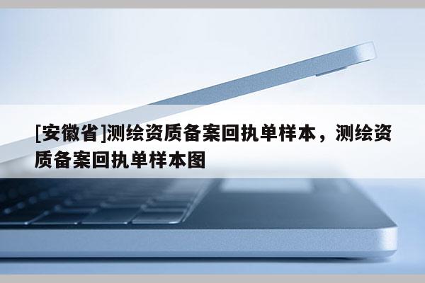 [安徽省]測繪資質(zhì)備案回執(zhí)單樣本，測繪資質(zhì)備案回執(zhí)單樣本圖