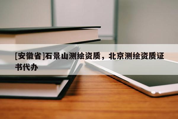 [安徽省]石景山測繪資質(zhì)，北京測繪資質(zhì)證書代辦