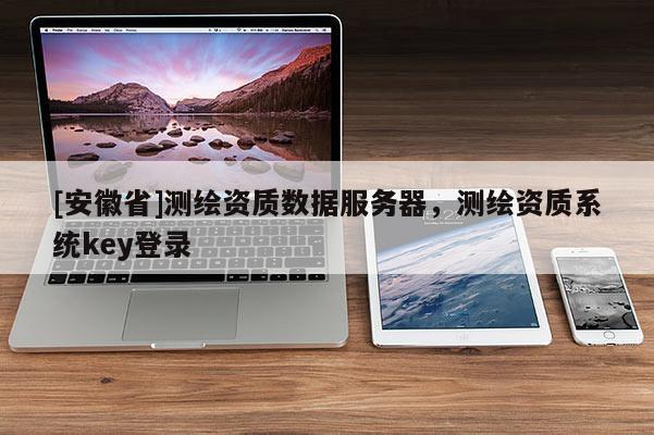 [安徽省]測繪資質(zhì)數(shù)據(jù)服務(wù)器，測繪資質(zhì)系統(tǒng)key登錄