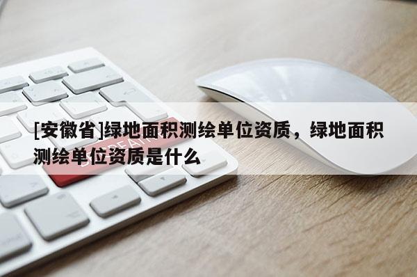 [安徽省]綠地面積測繪單位資質(zhì)，綠地面積測繪單位資質(zhì)是什么