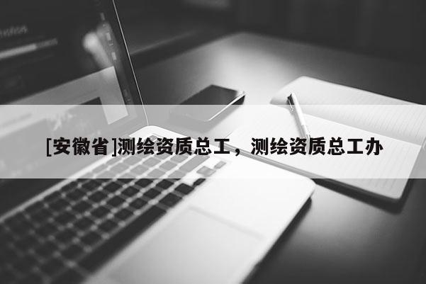 [安徽省]測繪資質(zhì)總工，測繪資質(zhì)總工辦