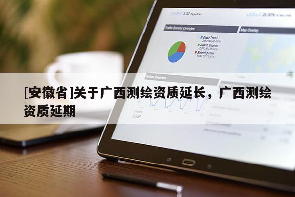 [安徽省]關(guān)于廣西測(cè)繪資質(zhì)延長(zhǎng)，廣西測(cè)繪資質(zhì)延期