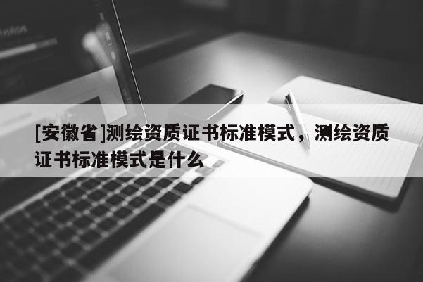 [安徽省]測繪資質(zhì)證書標(biāo)準(zhǔn)模式，測繪資質(zhì)證書標(biāo)準(zhǔn)模式是什么