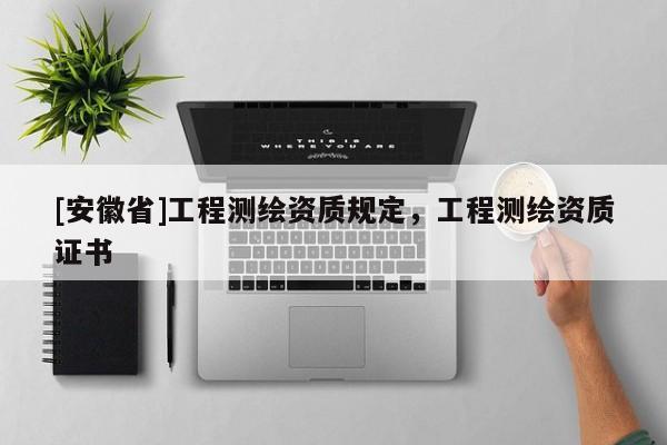 [安徽省]工程測繪資質(zhì)規(guī)定，工程測繪資質(zhì)證書