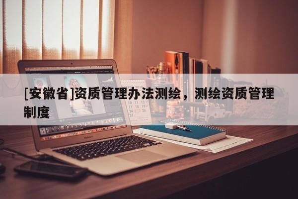 [安徽省]資質(zhì)管理辦法測繪，測繪資質(zhì)管理制度