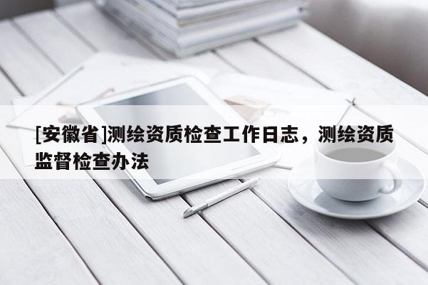 [安徽省]測繪資質(zhì)檢查工作日志，測繪資質(zhì)監(jiān)督檢查辦法