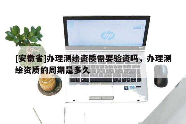 [安徽省]辦理測繪資質需要驗資嗎，辦理測繪資質的周期是多久