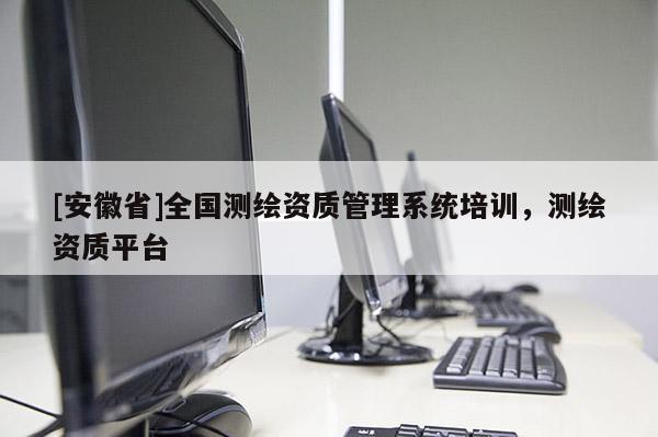 [安徽省]全國測繪資質(zhì)管理系統(tǒng)培訓(xùn)，測繪資質(zhì)平臺(tái)