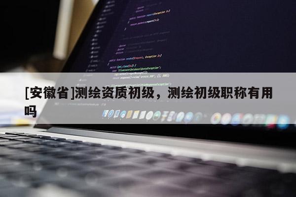 [安徽省]測繪資質(zhì)初級，測繪初級職稱有用嗎
