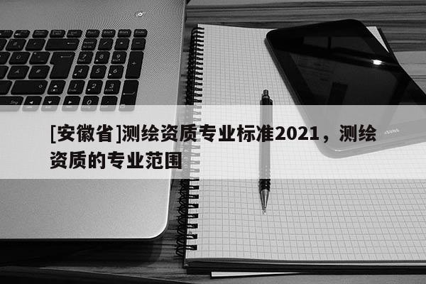 [安徽省]測(cè)繪資質(zhì)專業(yè)標(biāo)準(zhǔn)2021，測(cè)繪資質(zhì)的專業(yè)范圍