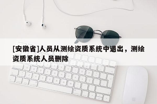 [安徽省]人員從測繪資質(zhì)系統(tǒng)中退出，測繪資質(zhì)系統(tǒng)人員刪除