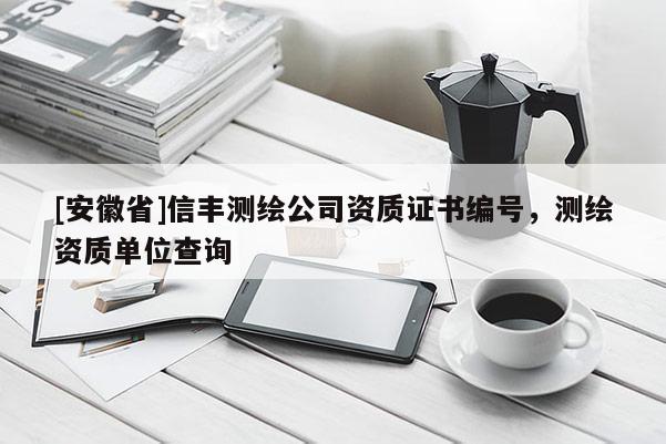 [安徽省]信豐測(cè)繪公司資質(zhì)證書(shū)編號(hào)，測(cè)繪資質(zhì)單位查詢