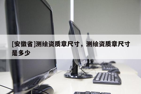 [安徽省]測(cè)繪資質(zhì)章尺寸，測(cè)繪資質(zhì)章尺寸是多少