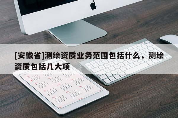 [安徽省]測(cè)繪資質(zhì)業(yè)務(wù)范圍包括什么，測(cè)繪資質(zhì)包括幾大項(xiàng)