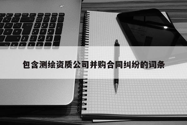 包含測繪資質(zhì)公司并購合同糾紛的詞條