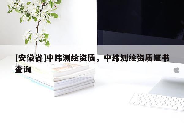 [安徽省]中緯測(cè)繪資質(zhì)，中緯測(cè)繪資質(zhì)證書查詢