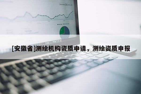 [安徽省]測繪機構資質(zhì)申請，測繪資質(zhì)申報