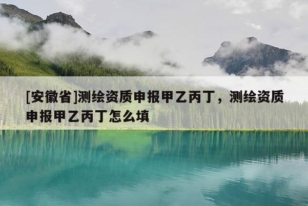 [安徽省]測(cè)繪資質(zhì)申報(bào)甲乙丙丁，測(cè)繪資質(zhì)申報(bào)甲乙丙丁怎么填