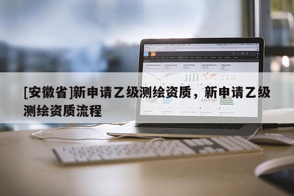 [安徽省]新申請(qǐng)乙級(jí)測(cè)繪資質(zhì)，新申請(qǐng)乙級(jí)測(cè)繪資質(zhì)流程