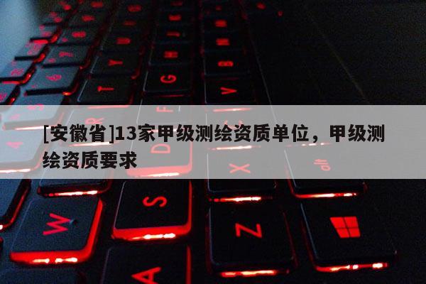 [安徽省]13家甲級測繪資質(zhì)單位，甲級測繪資質(zhì)要求