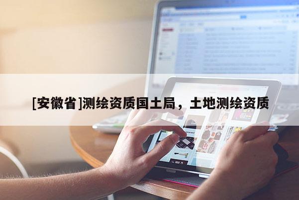 [安徽省]測繪資質(zhì)國土局，土地測繪資質(zhì)